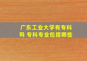 广东工业大学有专科吗 专科专业包括哪些